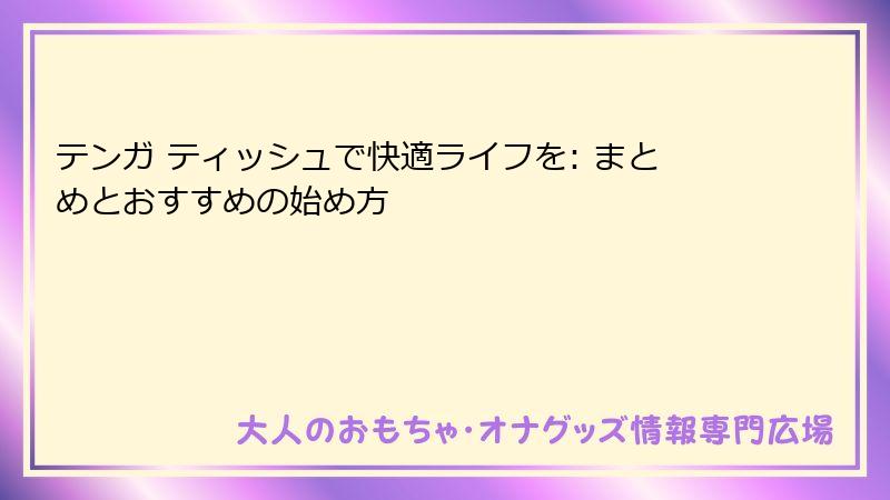 テンガ ティッシュで快適ライフを: まとめとおすすめの始め方