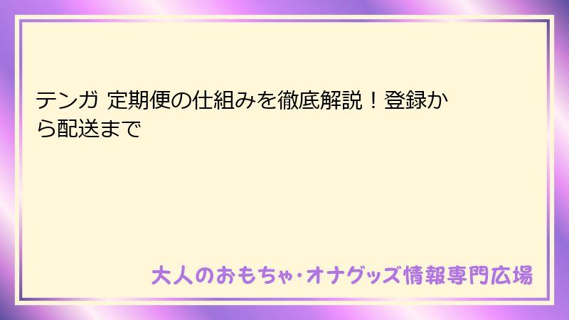 テンガ 定期便の仕組みを徹底解説!登録から配送まで