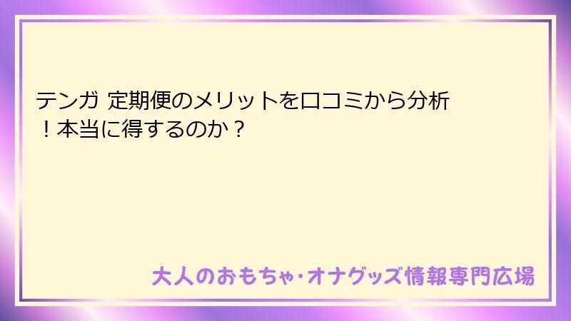 テンガ 定期便のメリットを口コミから分析!本当に得するのか?