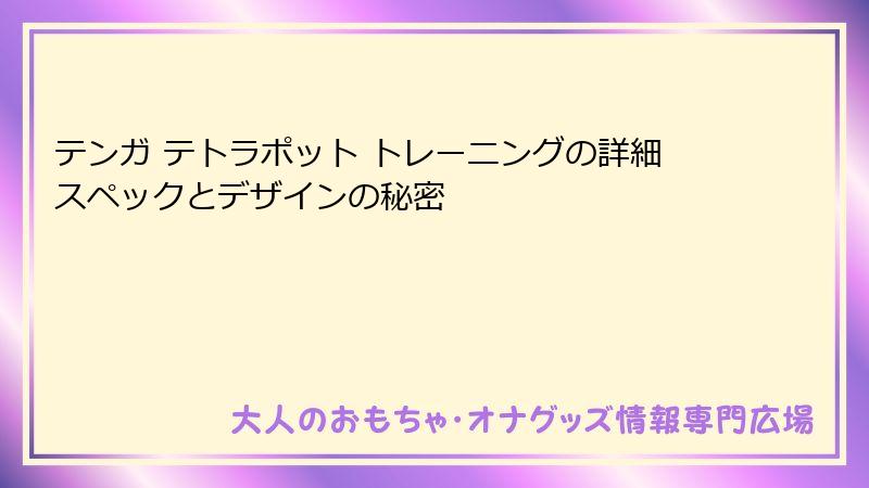 テンガ テトラポット トレーニングの詳細スペックとデザインの秘密
