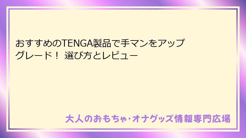 おすすめのTENGA製品で手マンをアップグレード！ 選び方とレビュー