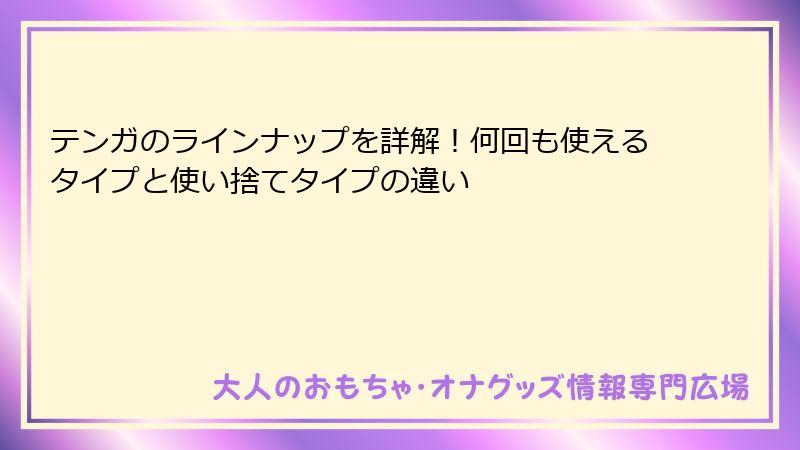 テンガのラインナップを詳解!何回も使えるタイプと使い捨てタイプの違い