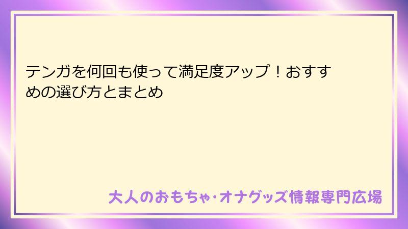 テンガを何回も使って満足度アップ!おすすめの選び方とまとめ