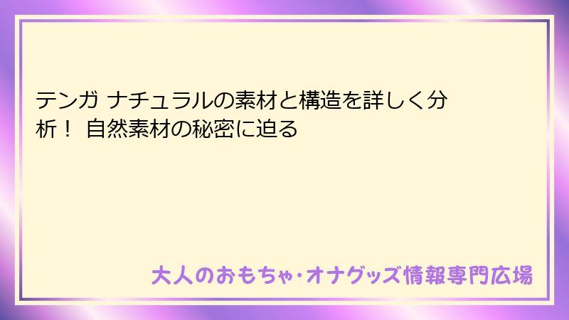 テンガ ナチュラルの素材と構造を詳しく分析！ 自然素材の秘密に迫る