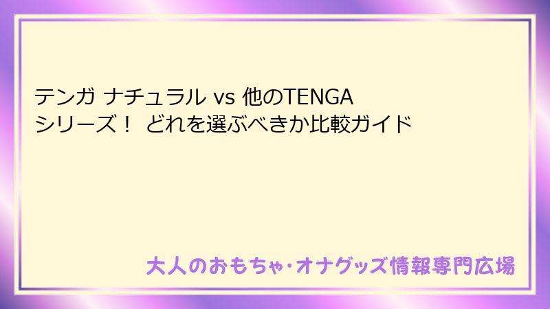 テンガ ナチュラル vs 他のTENGAシリーズ！ どれを選ぶべきか比較ガイド