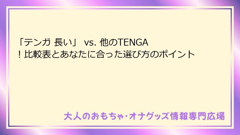 「テンガ 長い」 vs. 他のTENGA！比較表とあなたに合った選び方のポイント