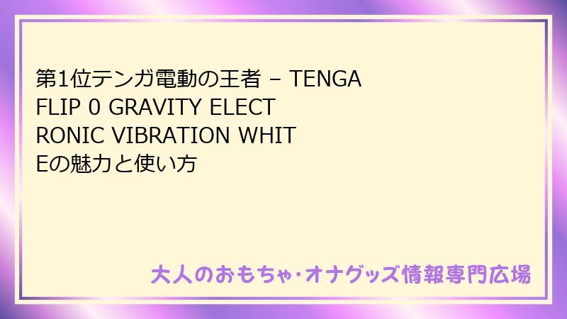 第1位テンガ電動の王者 – TENGA FLIP 0 GRAVITY ELECTRONIC VIBRATION WHITEの魅力と使い方