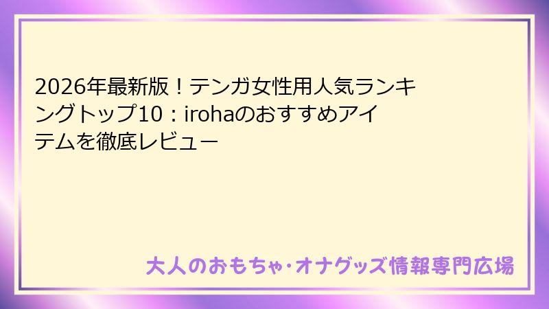 2026年最新版!テンガ女性用人気ランキングトップ10:irohaのおすすめアイテムを徹底レビュー