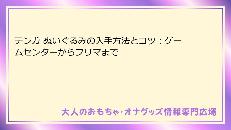 テンガ ぬいぐるみの入手方法とコツ：ゲームセンターからフリマまで