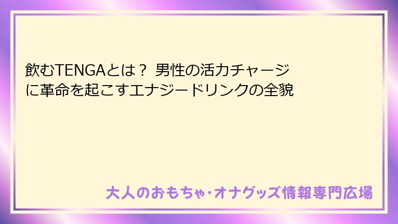 飲むTENGAとは？ 男性の活力チャージに革命を起こすエナジードリンクの全貌