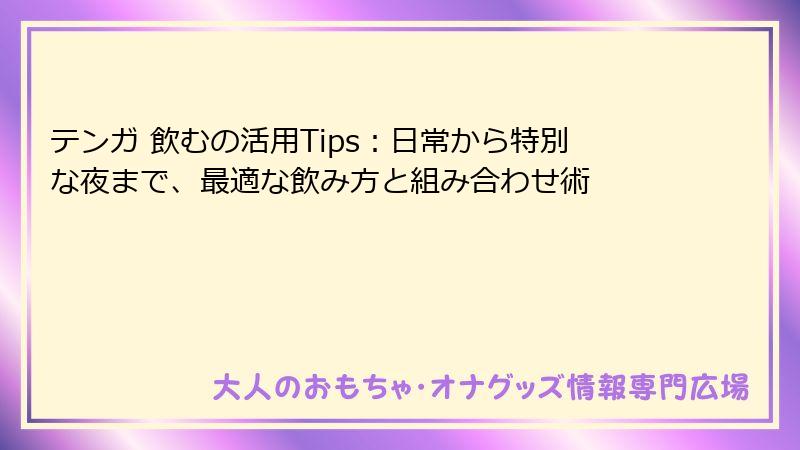 テンガ 飲むの活用Tips：日常から特別な夜まで、最適な飲み方と組み合わせ術