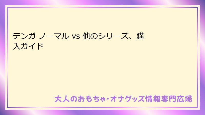 テンガ ノーマル vs 他のシリーズ、購入ガイド