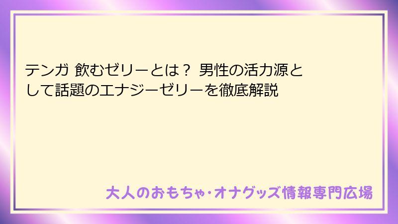 テンガ 飲むゼリーとは? 男性の活力源として話題のエナジーゼリーを徹底解説