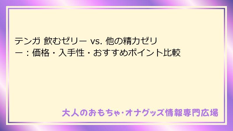 テンガ 飲むゼリー vs. 他の精力ゼリー:価格・入手性・おすすめポイント比較