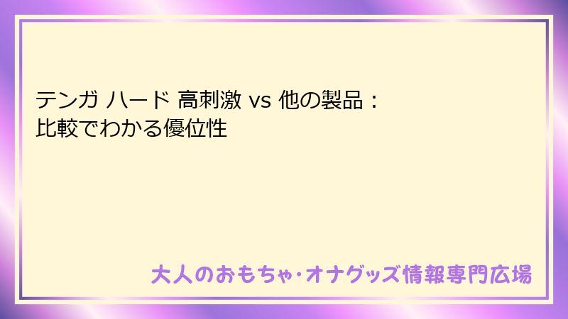 テンガ ハード 高刺激 vs 他の製品：比較でわかる優位性