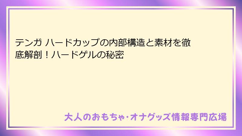 テンガ ハードカップの内部構造と素材を徹底解剖!ハードゲルの秘密