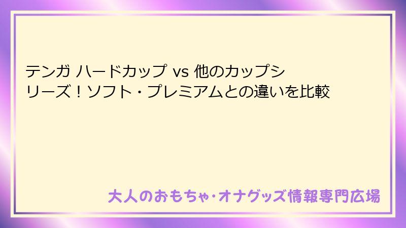 テンガ ハードカップ vs 他のカップシリーズ!ソフト・プレミアムとの違いを比較
