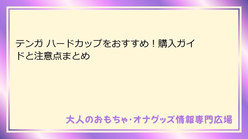 テンガ ハードカップをおすすめ!購入ガイドと注意点まとめ
