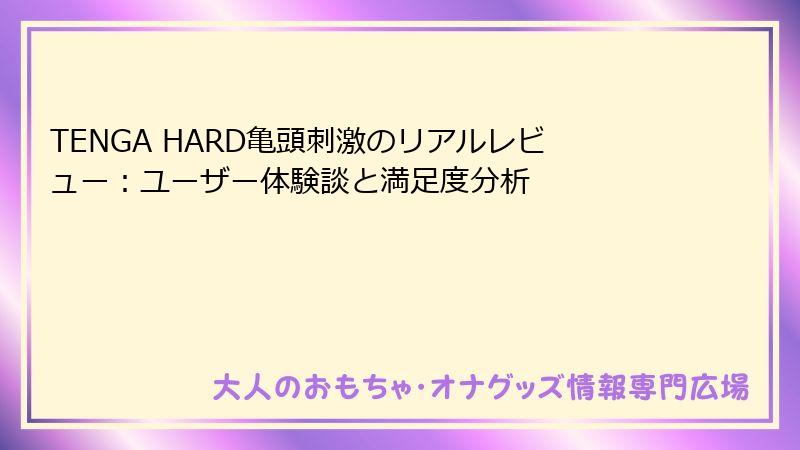 TENGA HARD亀頭刺激のリアルレビュー：ユーザー体験談と満足度分析