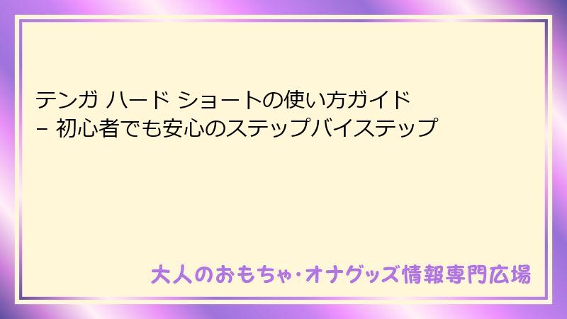 テンガ ハード ショートの使い方ガイド – 初心者でも安心のステップバイステップ