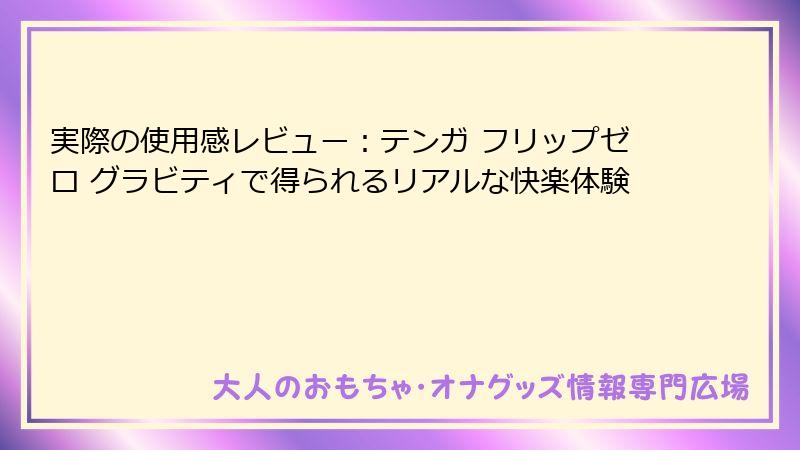 実際の使用感レビュー：テンガ フリップゼロ グラビティで得られるリアルな快楽体験