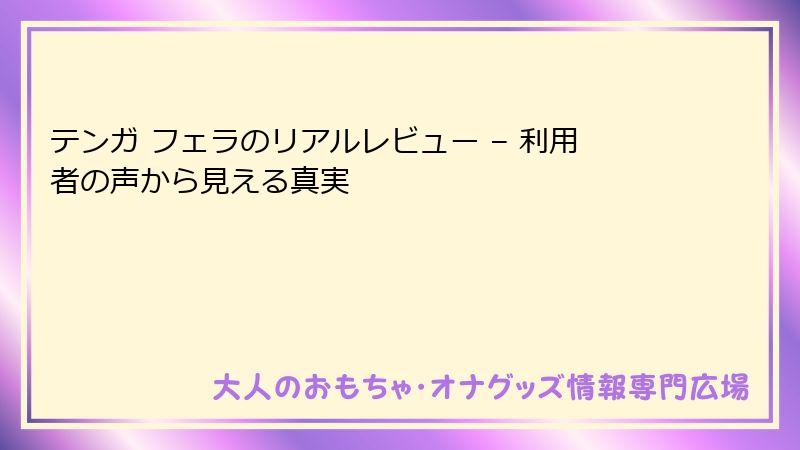 テンガ フェラのリアルレビュー – 利用者の声から見える真実