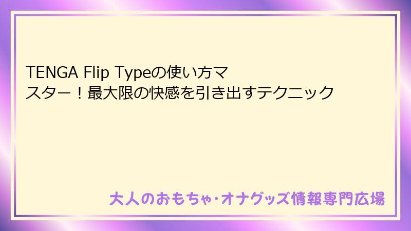 TENGA Flip Typeの使い方マスター!最大限の快感を引き出すテクニック
