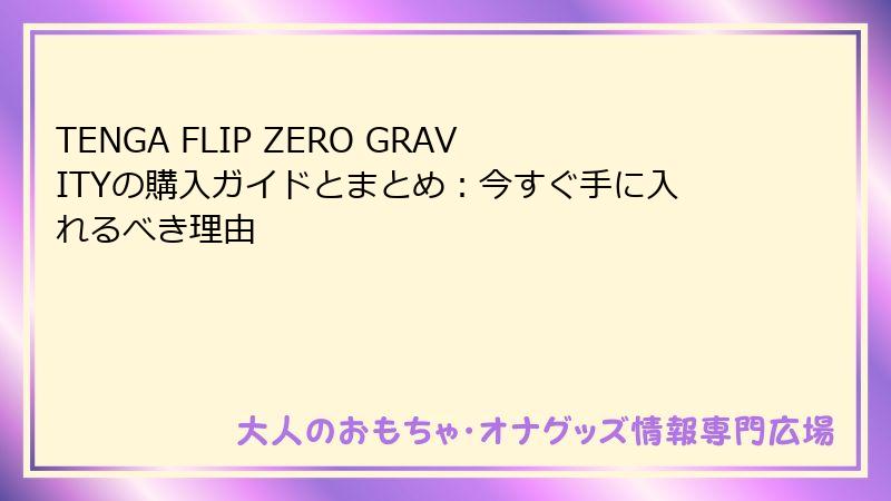 TENGA FLIP ZERO GRAVITYの購入ガイドとまとめ：今すぐ手に入れるべき理由