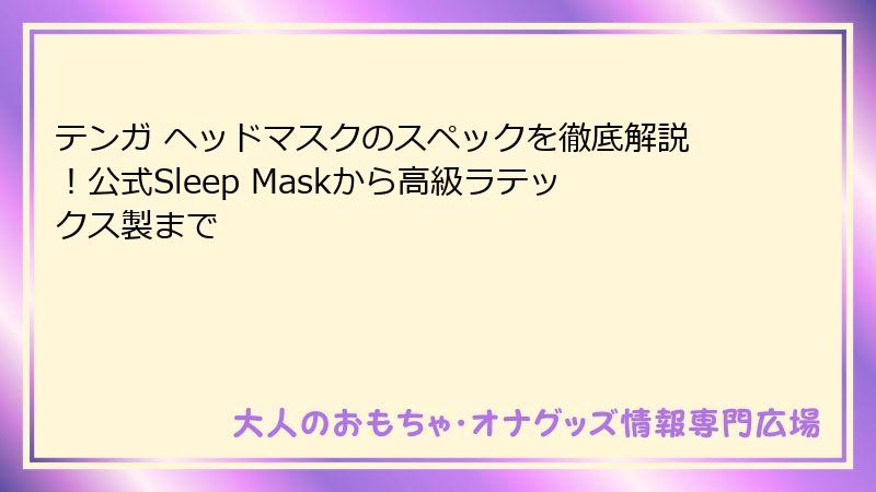 テンガ ヘッドマスクのスペックを徹底解説！公式Sleep Maskから高級ラテックス製まで