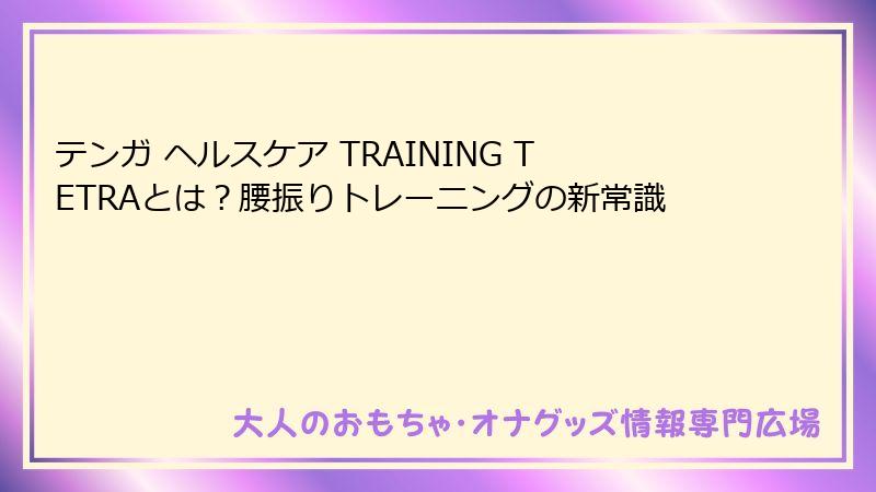 テンガ ヘルスケア TRAINING TETRAとは？腰振りトレーニングの新常識