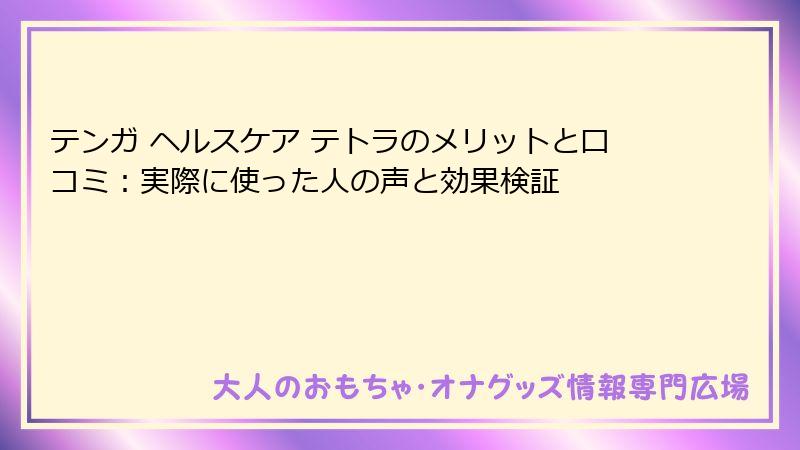 テンガ ヘルスケア テトラのメリットと口コミ:実際に使った人の声と効果検証