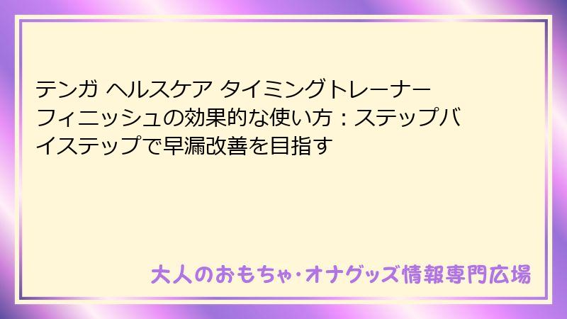 テンガ ヘルスケア タイミングトレーナーフィニッシュの効果的な使い方：ステップバイステップで早漏改善を目指す