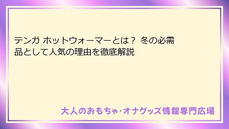 テンガ ホットウォーマーとは？ 冬の必需品として人気の理由を徹底解説