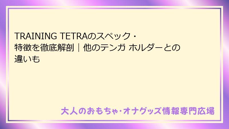 TRAINING TETRAのスペック・特徴を徹底解剖｜他のテンガ ホルダーとの違いも