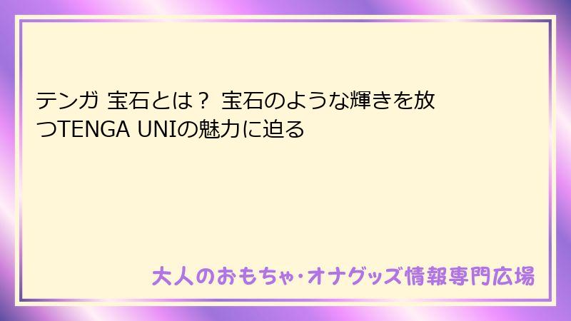 テンガ 宝石とは? 宝石のような輝きを放つTENGA UNIの魅力に迫る