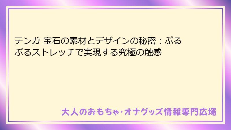 テンガ 宝石の素材とデザインの秘密:ぷるぷるストレッチで実現する究極の触感