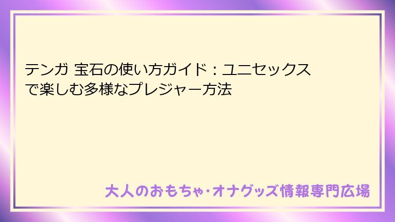 テンガ 宝石の使い方ガイド:ユニセックスで楽しむ多様なプレジャー方法