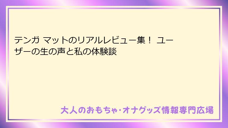 テンガ マットのリアルレビュー集! ユーザーの生の声と私の体験談