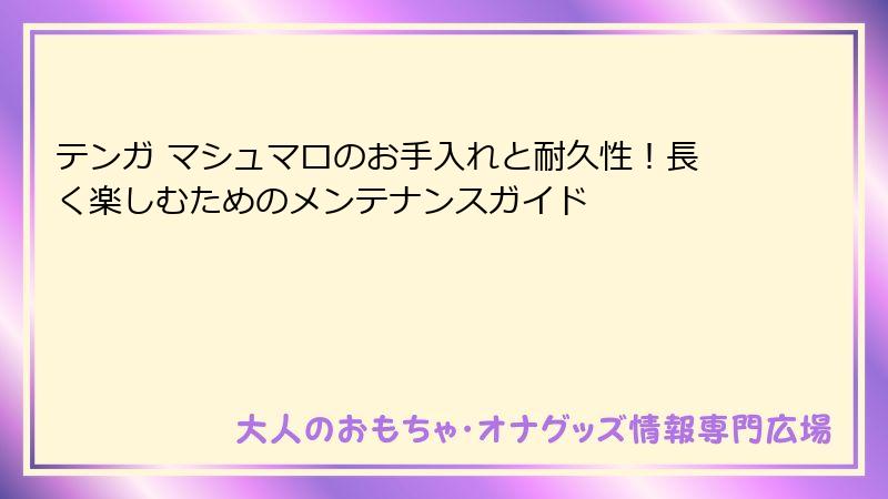 テンガ マシュマロのお手入れと耐久性!長く楽しむためのメンテナンスガイド