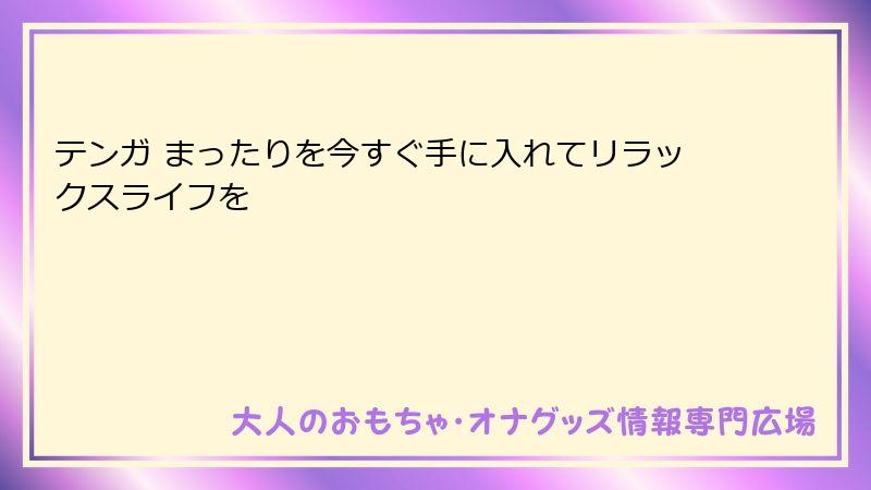テンガ まったりを今すぐ手に入れてリラックスライフを
