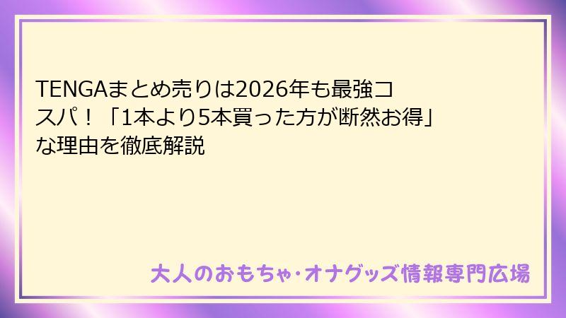 TENGAまとめ売りは2026年も最強コスパ！「1本より5本買った方が断然お得」な理由を徹底解説