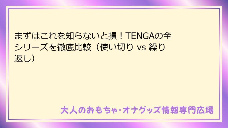 まずはこれを知らないと損！TENGAの全シリーズを徹底比較（使い切り vs 繰り返し）