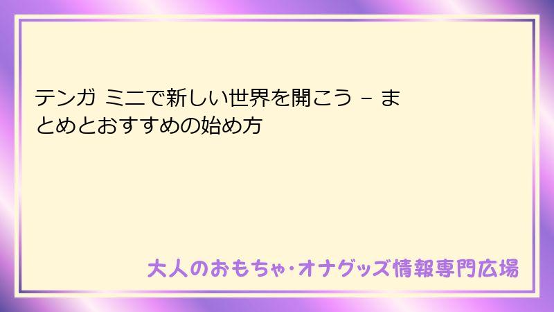 テンガ ミニで新しい世界を開こう – まとめとおすすめの始め方
