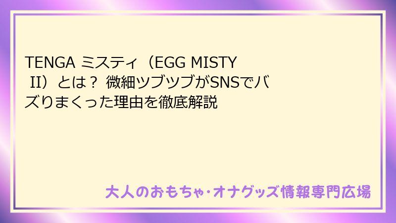 TENGA ミスティ（EGG MISTY II）とは？ 微細ツブツブがSNSでバズりまくった理由を徹底解説