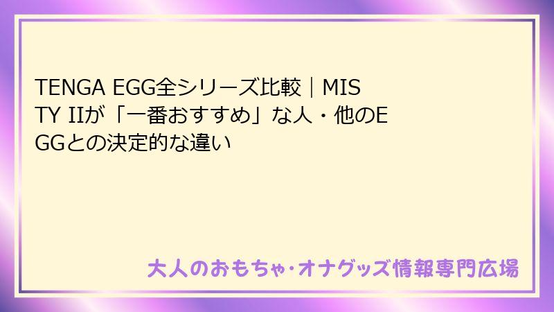 TENGA EGG全シリーズ比較｜MISTY IIが「一番おすすめ」な人・他のEGGとの決定的な違い