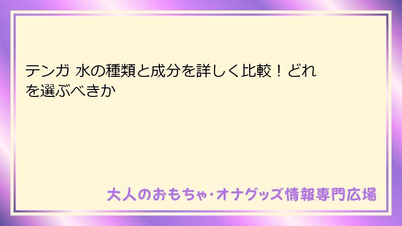 テンガ 水の種類と成分を詳しく比較!どれを選ぶべきか