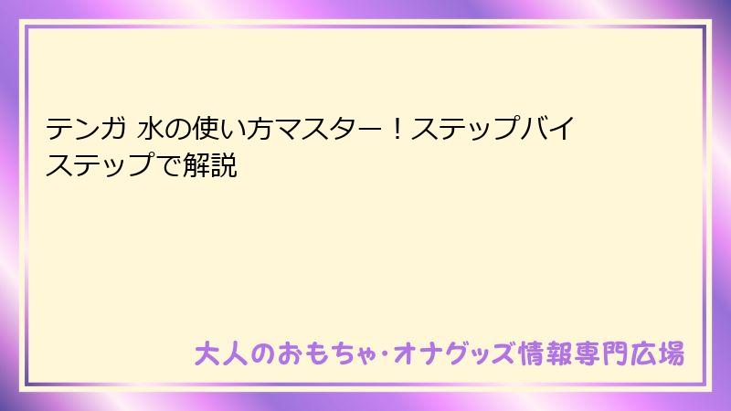 テンガ 水の使い方マスター!ステップバイステップで解説