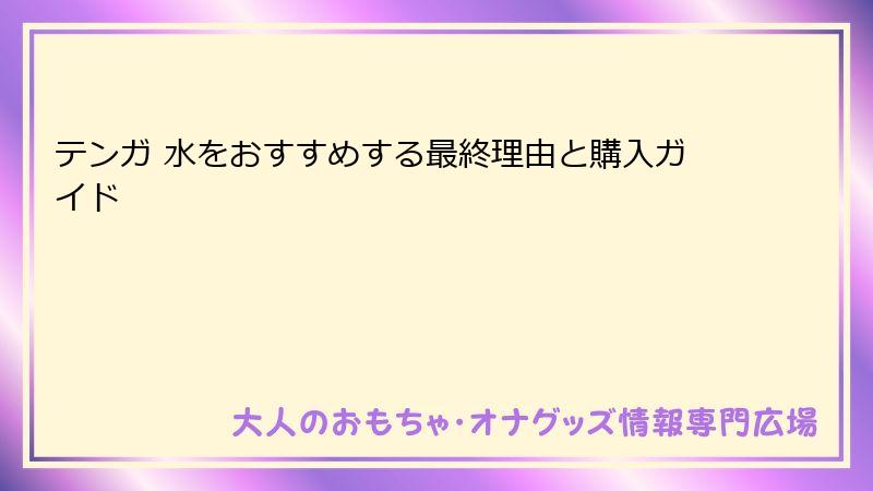 テンガ 水をおすすめする最終理由と購入ガイド