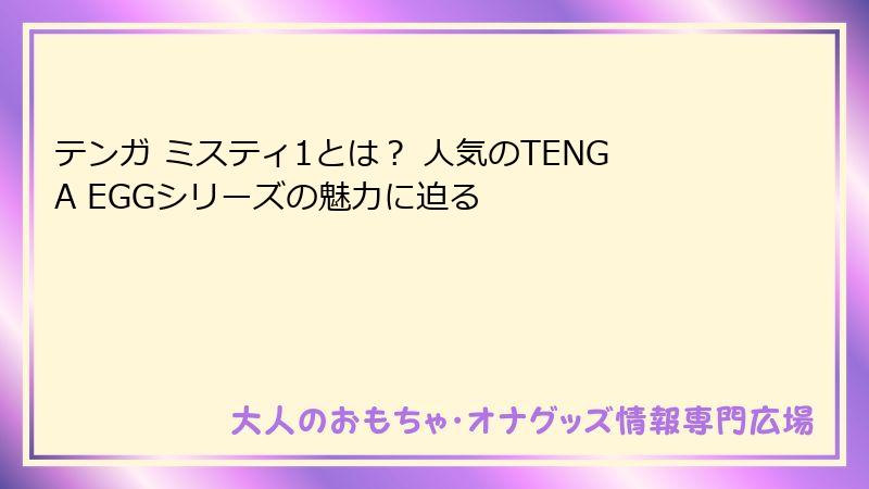 テンガ ミスティ1とは？ 人気のTENGA EGGシリーズの魅力に迫る