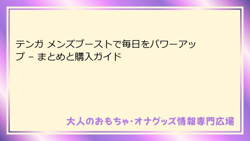 テンガ メンズブーストで毎日をパワーアップ – まとめと購入ガイド